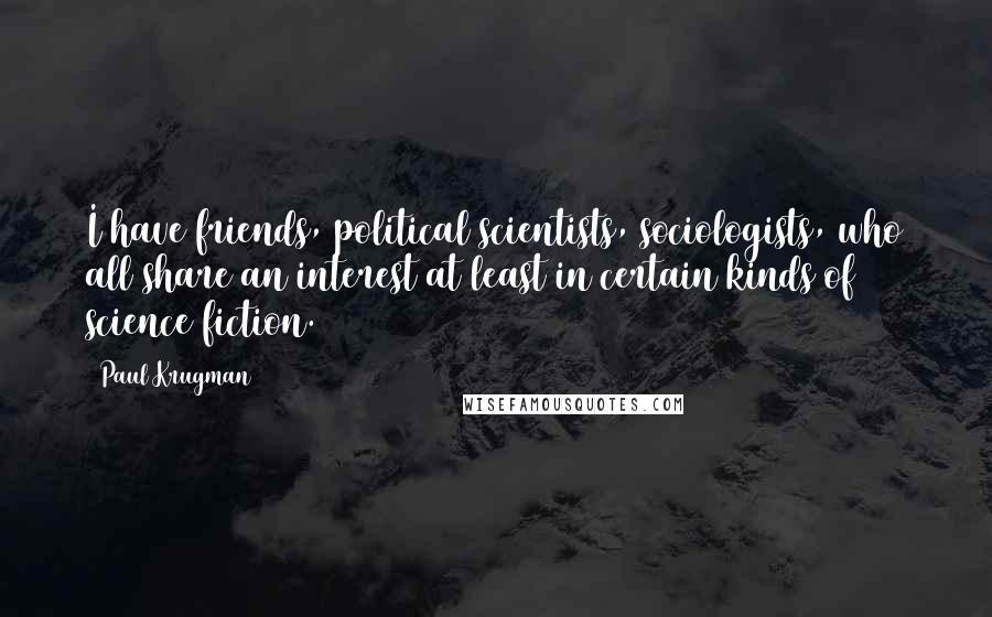 Paul Krugman Quotes: I have friends, political scientists, sociologists, who all share an interest at least in certain kinds of science fiction.