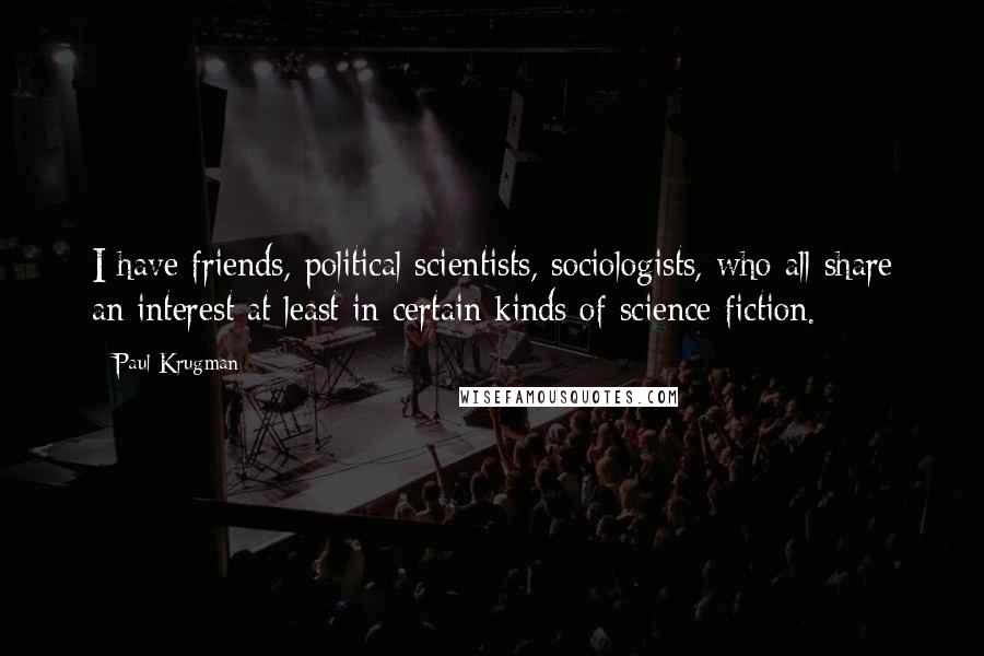 Paul Krugman Quotes: I have friends, political scientists, sociologists, who all share an interest at least in certain kinds of science fiction.