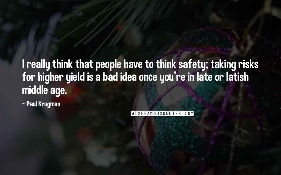 Paul Krugman Quotes: I really think that people have to think safety; taking risks for higher yield is a bad idea once you're in late or latish middle age.