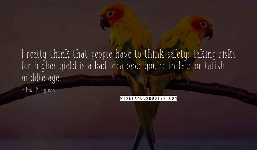 Paul Krugman Quotes: I really think that people have to think safety; taking risks for higher yield is a bad idea once you're in late or latish middle age.