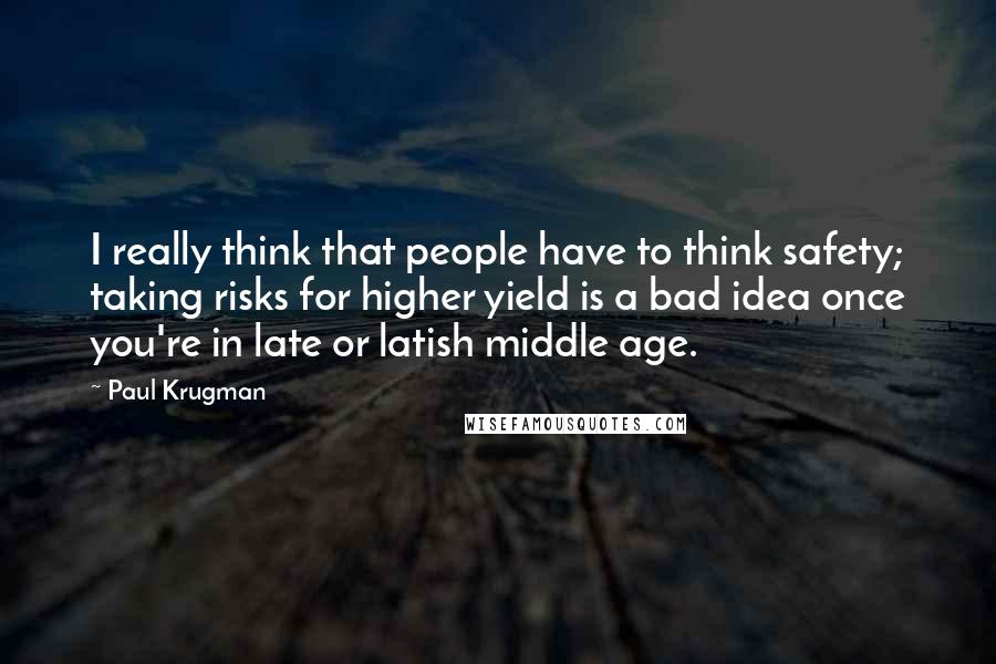 Paul Krugman Quotes: I really think that people have to think safety; taking risks for higher yield is a bad idea once you're in late or latish middle age.