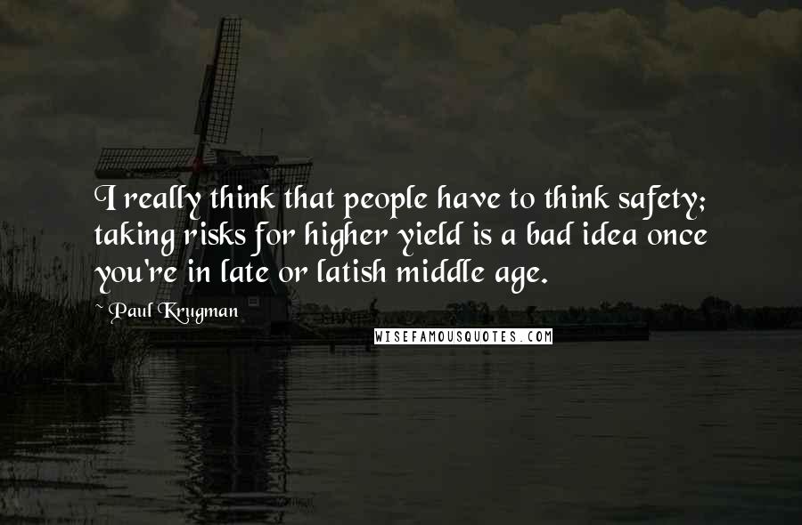 Paul Krugman Quotes: I really think that people have to think safety; taking risks for higher yield is a bad idea once you're in late or latish middle age.