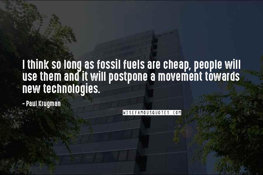 Paul Krugman Quotes: I think so long as fossil fuels are cheap, people will use them and it will postpone a movement towards new technologies.