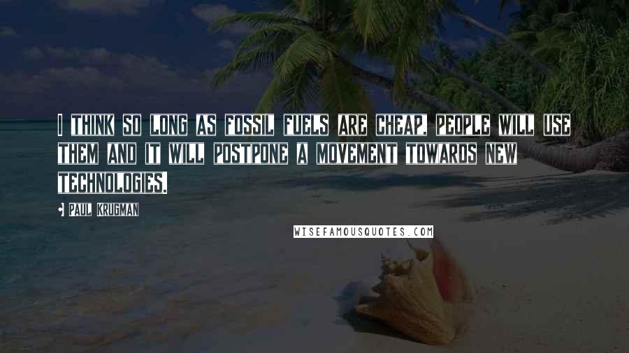 Paul Krugman Quotes: I think so long as fossil fuels are cheap, people will use them and it will postpone a movement towards new technologies.
