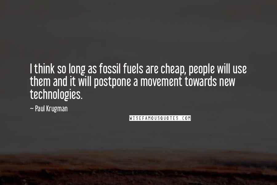 Paul Krugman Quotes: I think so long as fossil fuels are cheap, people will use them and it will postpone a movement towards new technologies.