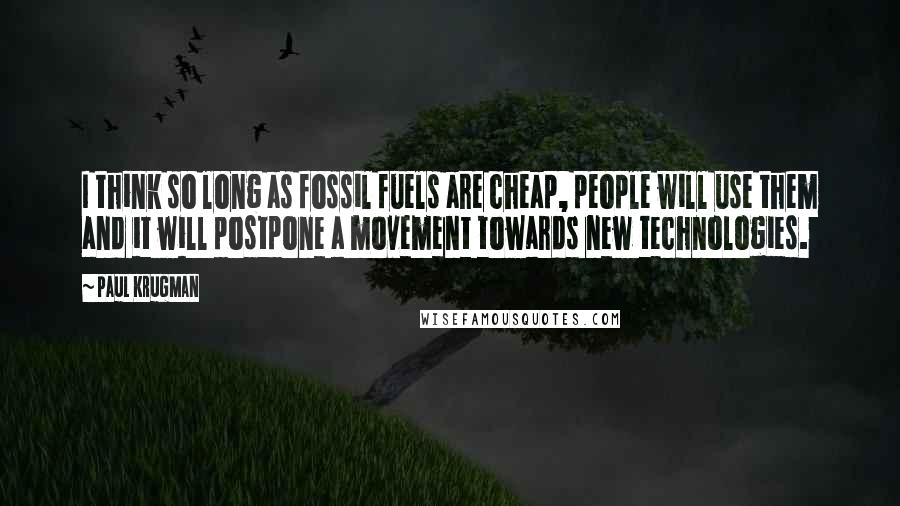 Paul Krugman Quotes: I think so long as fossil fuels are cheap, people will use them and it will postpone a movement towards new technologies.