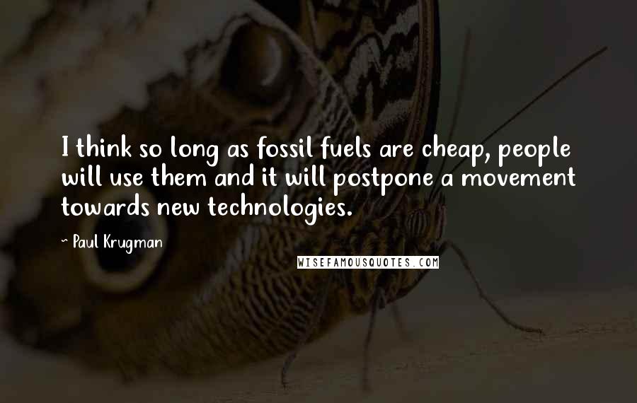 Paul Krugman Quotes: I think so long as fossil fuels are cheap, people will use them and it will postpone a movement towards new technologies.