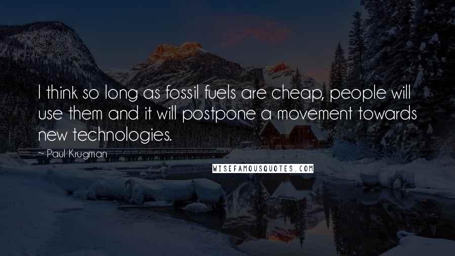 Paul Krugman Quotes: I think so long as fossil fuels are cheap, people will use them and it will postpone a movement towards new technologies.