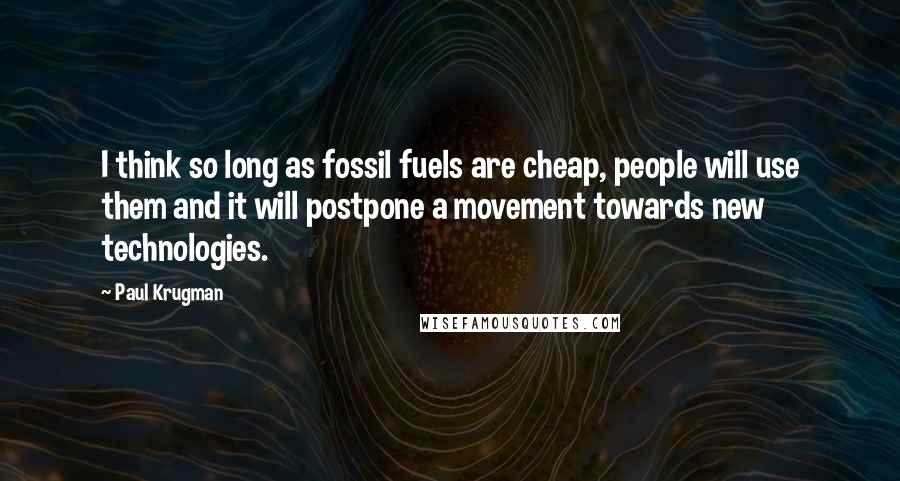 Paul Krugman Quotes: I think so long as fossil fuels are cheap, people will use them and it will postpone a movement towards new technologies.