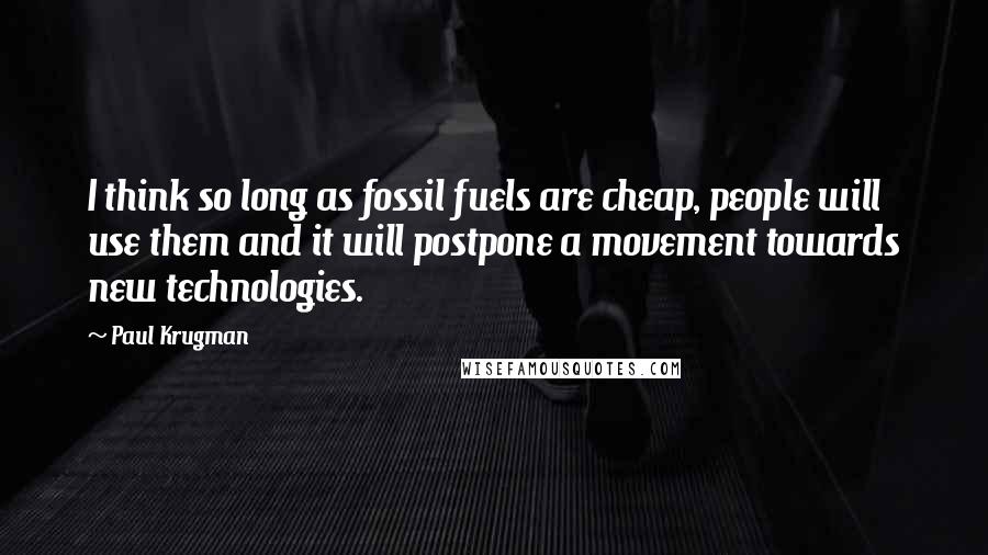 Paul Krugman Quotes: I think so long as fossil fuels are cheap, people will use them and it will postpone a movement towards new technologies.