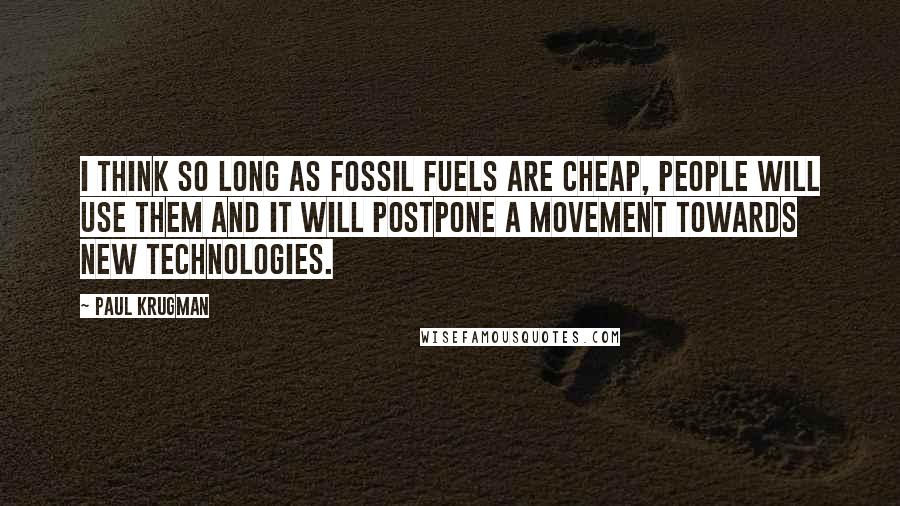 Paul Krugman Quotes: I think so long as fossil fuels are cheap, people will use them and it will postpone a movement towards new technologies.