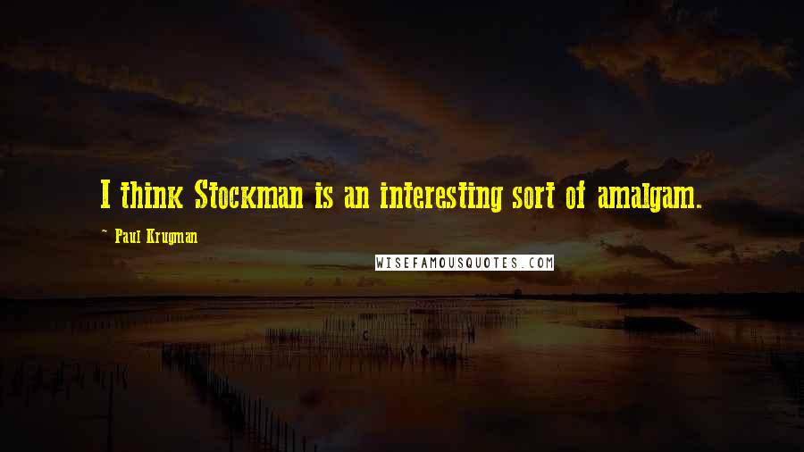 Paul Krugman Quotes: I think Stockman is an interesting sort of amalgam.