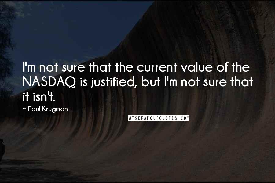 Paul Krugman Quotes: I'm not sure that the current value of the NASDAQ is justified, but I'm not sure that it isn't.