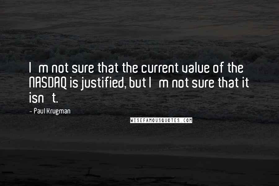 Paul Krugman Quotes: I'm not sure that the current value of the NASDAQ is justified, but I'm not sure that it isn't.