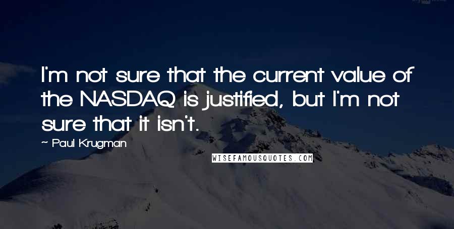 Paul Krugman Quotes: I'm not sure that the current value of the NASDAQ is justified, but I'm not sure that it isn't.