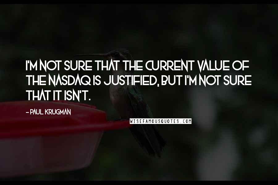 Paul Krugman Quotes: I'm not sure that the current value of the NASDAQ is justified, but I'm not sure that it isn't.