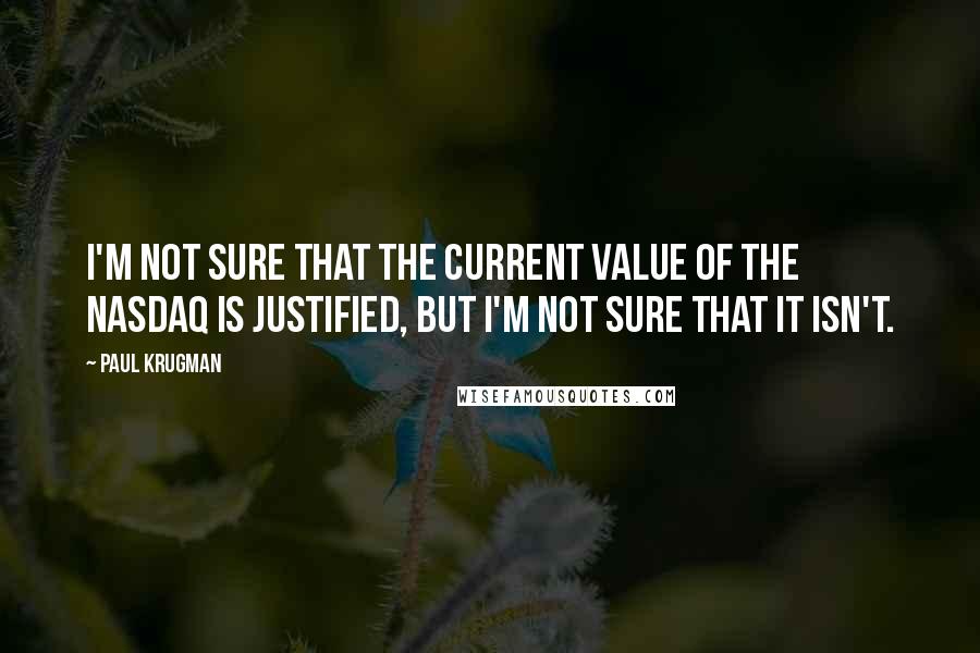 Paul Krugman Quotes: I'm not sure that the current value of the NASDAQ is justified, but I'm not sure that it isn't.