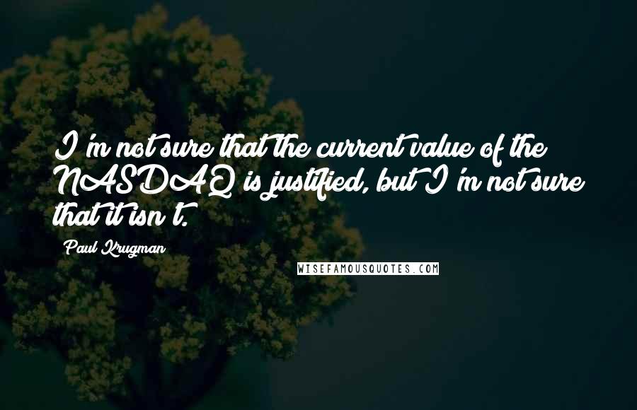 Paul Krugman Quotes: I'm not sure that the current value of the NASDAQ is justified, but I'm not sure that it isn't.