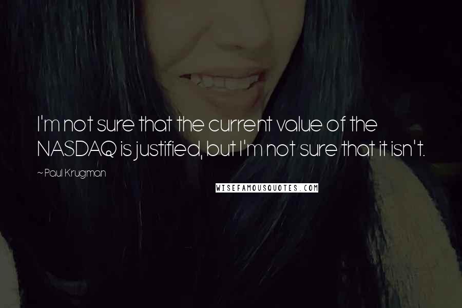 Paul Krugman Quotes: I'm not sure that the current value of the NASDAQ is justified, but I'm not sure that it isn't.