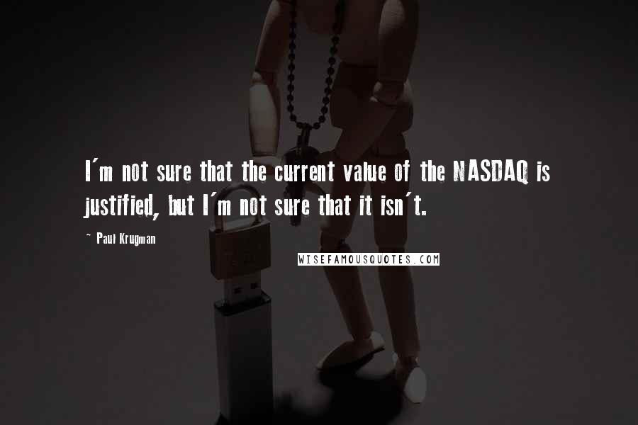 Paul Krugman Quotes: I'm not sure that the current value of the NASDAQ is justified, but I'm not sure that it isn't.