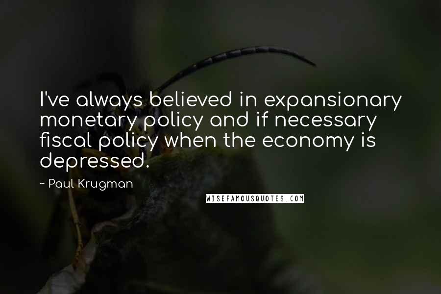 Paul Krugman Quotes: I've always believed in expansionary monetary policy and if necessary fiscal policy when the economy is depressed.