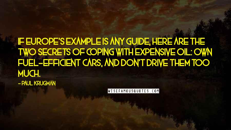 Paul Krugman Quotes: If Europe's example is any guide, here are the two secrets of coping with expensive oil: own fuel-efficient cars, and don't drive them too much.