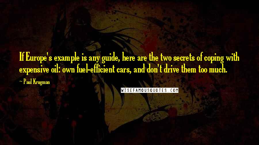 Paul Krugman Quotes: If Europe's example is any guide, here are the two secrets of coping with expensive oil: own fuel-efficient cars, and don't drive them too much.