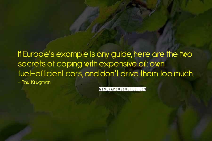 Paul Krugman Quotes: If Europe's example is any guide, here are the two secrets of coping with expensive oil: own fuel-efficient cars, and don't drive them too much.