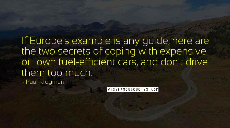 Paul Krugman Quotes: If Europe's example is any guide, here are the two secrets of coping with expensive oil: own fuel-efficient cars, and don't drive them too much.