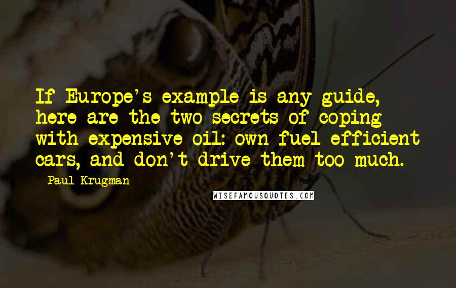 Paul Krugman Quotes: If Europe's example is any guide, here are the two secrets of coping with expensive oil: own fuel-efficient cars, and don't drive them too much.