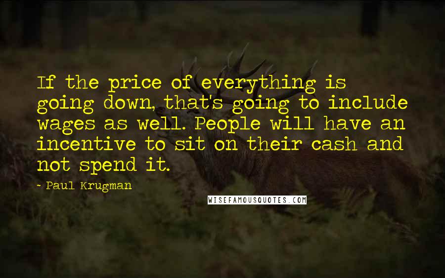 Paul Krugman Quotes: If the price of everything is going down, that's going to include wages as well. People will have an incentive to sit on their cash and not spend it.