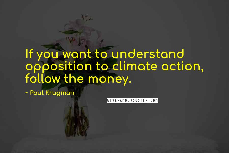 Paul Krugman Quotes: If you want to understand opposition to climate action, follow the money.