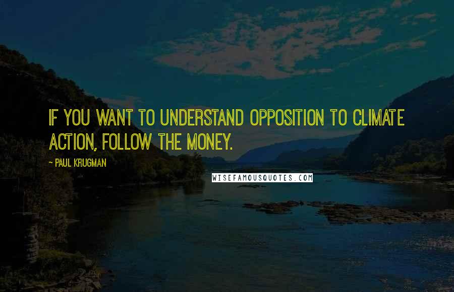 Paul Krugman Quotes: If you want to understand opposition to climate action, follow the money.