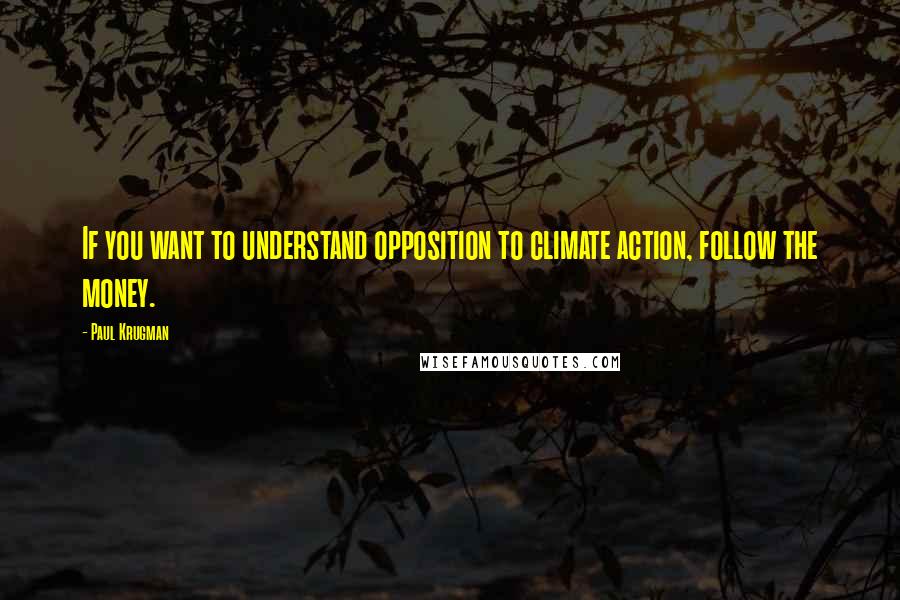 Paul Krugman Quotes: If you want to understand opposition to climate action, follow the money.