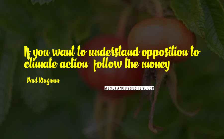 Paul Krugman Quotes: If you want to understand opposition to climate action, follow the money.