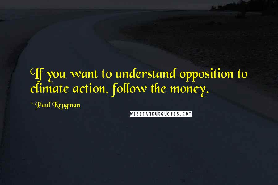 Paul Krugman Quotes: If you want to understand opposition to climate action, follow the money.