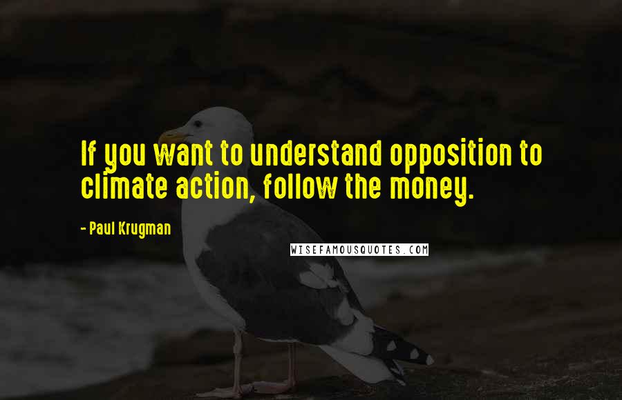 Paul Krugman Quotes: If you want to understand opposition to climate action, follow the money.