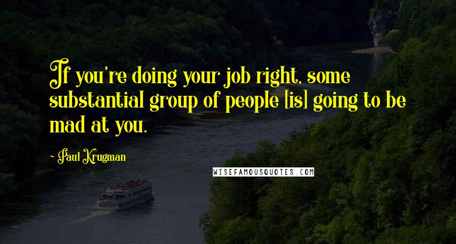 Paul Krugman Quotes: If you're doing your job right, some substantial group of people [is] going to be mad at you.