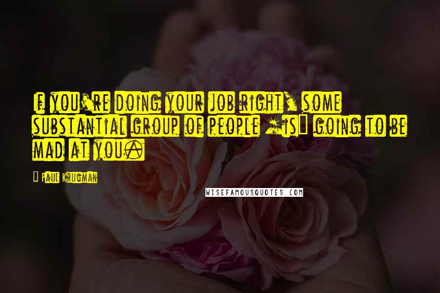 Paul Krugman Quotes: If you're doing your job right, some substantial group of people [is] going to be mad at you.