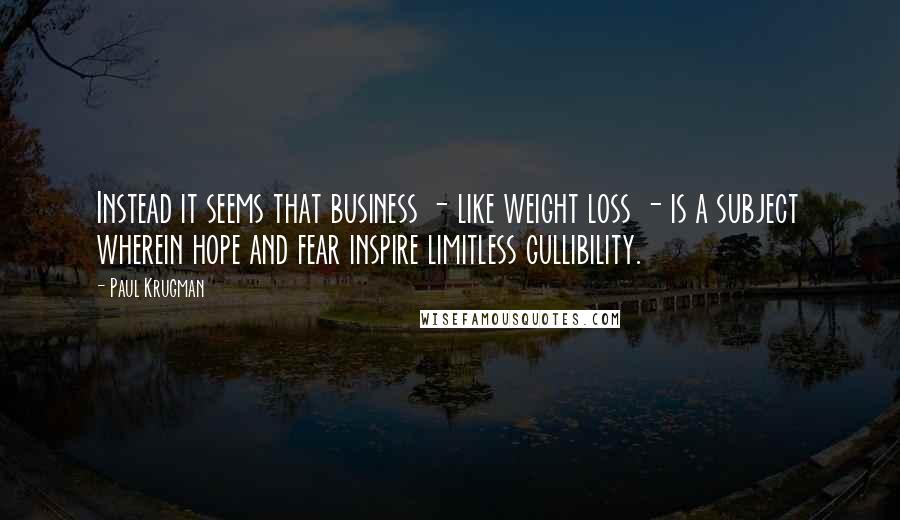 Paul Krugman Quotes: Instead it seems that business - like weight loss - is a subject wherein hope and fear inspire limitless gullibility.