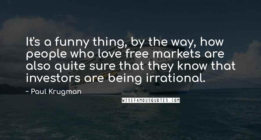Paul Krugman Quotes: It's a funny thing, by the way, how people who love free markets are also quite sure that they know that investors are being irrational.