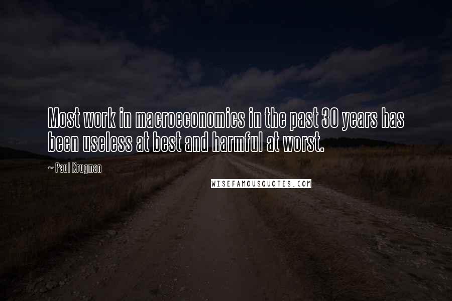 Paul Krugman Quotes: Most work in macroeconomics in the past 30 years has been useless at best and harmful at worst.