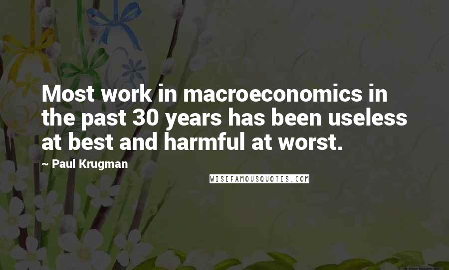 Paul Krugman Quotes: Most work in macroeconomics in the past 30 years has been useless at best and harmful at worst.