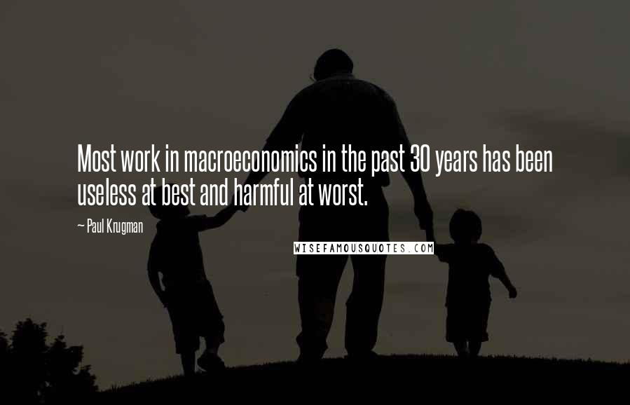 Paul Krugman Quotes: Most work in macroeconomics in the past 30 years has been useless at best and harmful at worst.