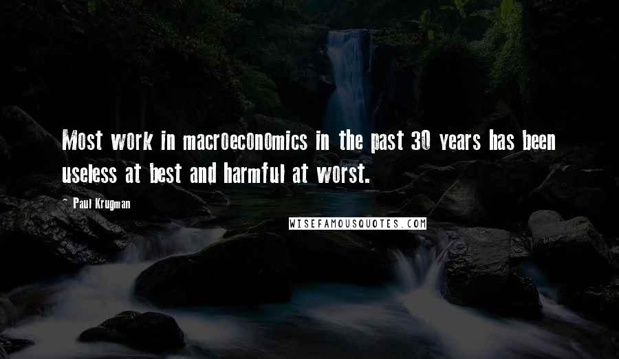 Paul Krugman Quotes: Most work in macroeconomics in the past 30 years has been useless at best and harmful at worst.