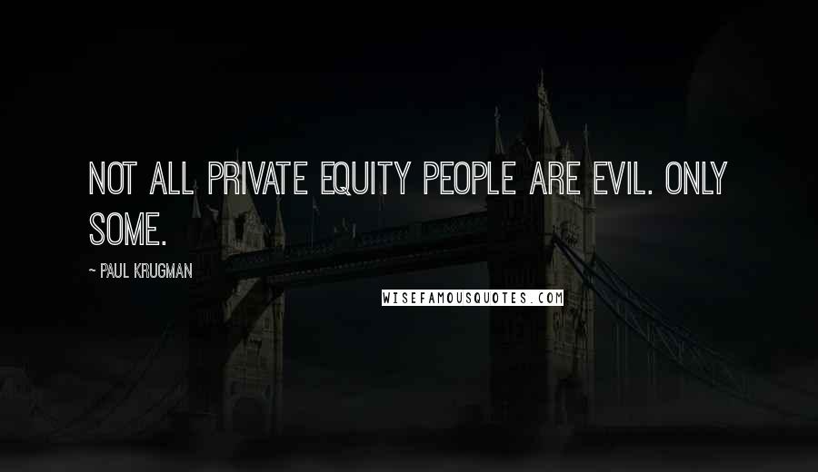 Paul Krugman Quotes: Not all private equity people are evil. Only some.