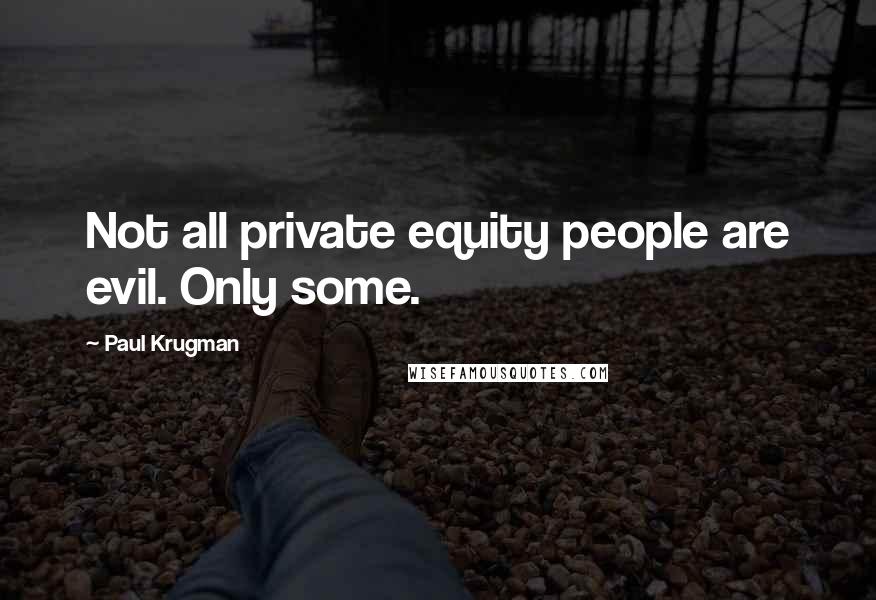 Paul Krugman Quotes: Not all private equity people are evil. Only some.