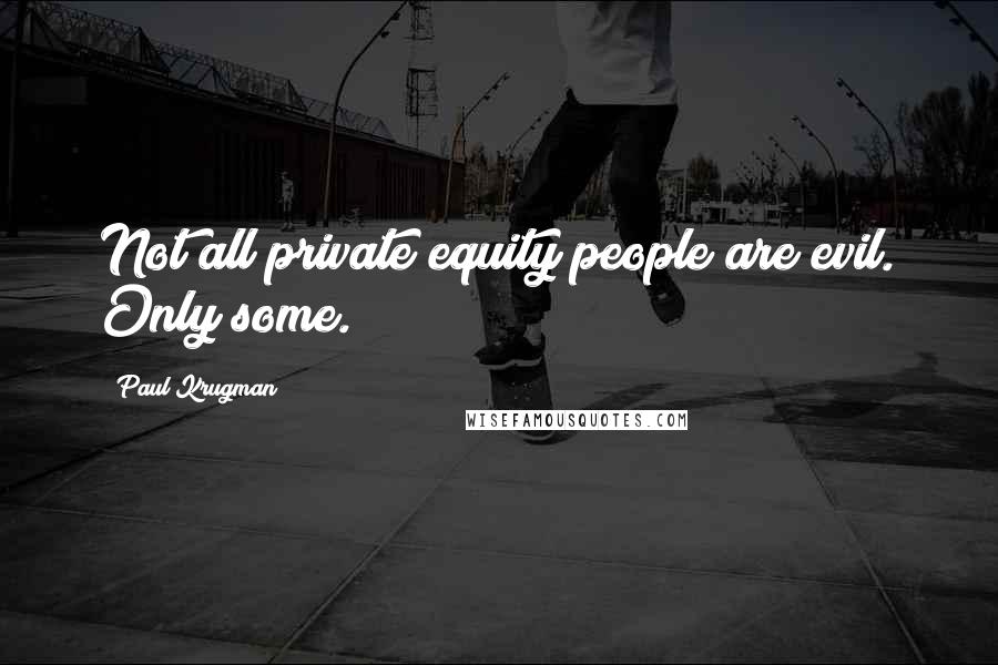 Paul Krugman Quotes: Not all private equity people are evil. Only some.