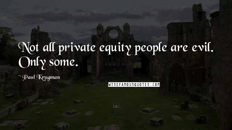 Paul Krugman Quotes: Not all private equity people are evil. Only some.