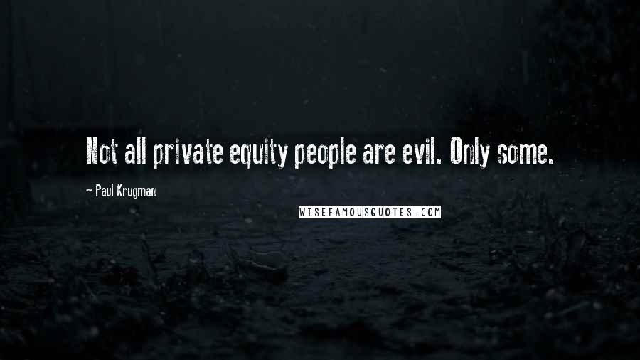 Paul Krugman Quotes: Not all private equity people are evil. Only some.